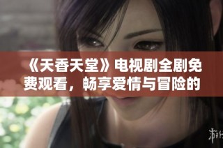 《天香天堂》电视剧全剧免费观看，畅享爱情与冒险的精彩故事