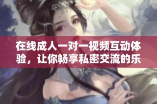 在线成人一对一视频互动体验，让你畅享私密交流的乐趣