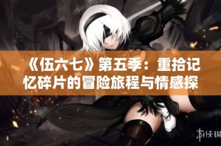 《伍六七》第五季：重拾记忆碎片的冒险旅程与情感探索