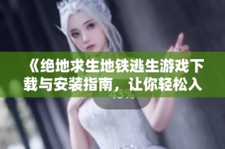 《绝地求生地铁逃生游戏下载与安装指南，让你轻松入门新模式》
