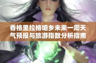 香格里拉格咱乡未来一周天气预报与旅游指数分析指南