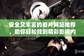 安全又丰富的看片网站推荐，助你轻松找到精彩影视内容
