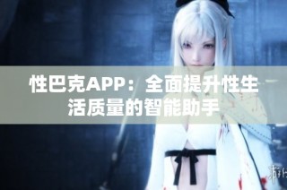 性巴克APP：全面提升性生活质量的智能助手