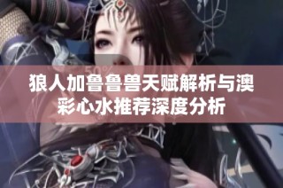 狼人加鲁鲁兽天赋解析与澳彩心水推荐深度分析