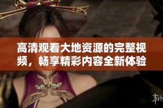 高清观看大地资源的完整视频，畅享精彩内容全新体验