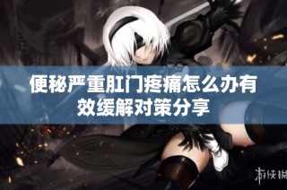 便秘严重肛门疼痛怎么办有效缓解对策分享