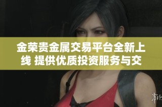 金荣贵金属交易平台全新上线 提供优质投资服务与交易体验