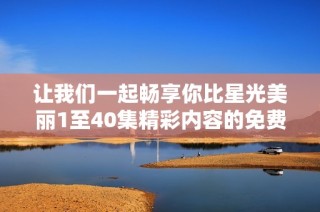 让我们一起畅享你比星光美丽1至40集精彩内容的免费观看体验