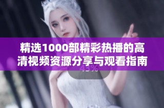 精选1000部精彩热播的高清视频资源分享与观看指南