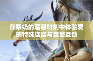 在喂奶的温馨时刻中体验爱的特殊连结与亲密互动