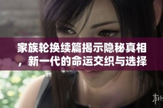 家族轮换续篇揭示隐秘真相，新一代的命运交织与选择挑战