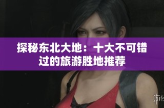 探秘东北大地：十大不可错过的旅游胜地推荐