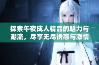 探索午夜成人精品的魅力与潮流，尽享无尽诱惑与激情体验