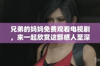 兄弟的妈妈免费观看电视剧，来一起欣赏这部感人至深的家庭剧吧
