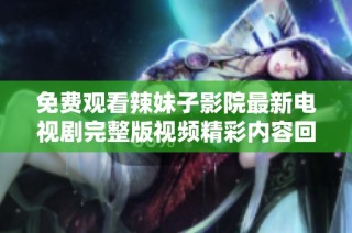 免费观看辣妹子影院最新电视剧完整版视频精彩内容回顾与分享