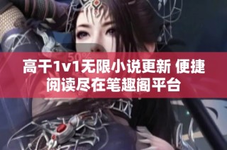 高干1v1无限小说更新 便捷阅读尽在笔趣阁平台