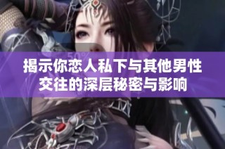 揭示你恋人私下与其他男性交往的深层秘密与影响