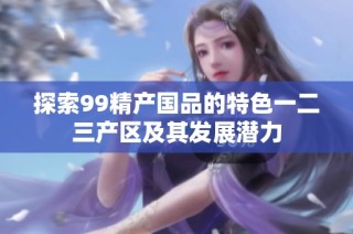 探索99精产国品的特色一二三产区及其发展潜力