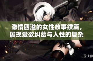 激情四溢的女性故事续篇，展现爱欲纠葛与人性的复杂交错
