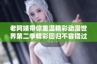 老阿姨带你重温精彩动漫世界第二季精彩回归不容错过
