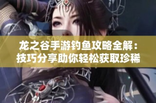 龙之谷手游钓鱼攻略全解：技巧分享助你轻松获取珍稀宝藏