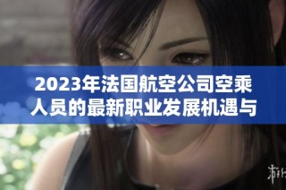 2023年法国航空公司空乘人员的最新职业发展机遇与挑战解析