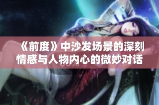 《前度》中沙发场景的深刻情感与人物内心的微妙对话分析