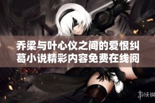 乔梁与叶心仪之间的爱恨纠葛小说精彩内容免费在线阅读