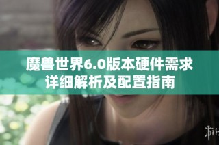魔兽世界6.0版本硬件需求详细解析及配置指南