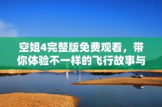 空姐4完整版免费观看，带你体验不一样的飞行故事与奇妙人生
