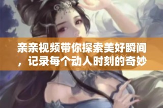亲亲视频带你探索美好瞬间，记录每个动人时刻的奇妙旅程