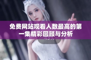 免费网站观看人数最高的第一集精彩回顾与分析