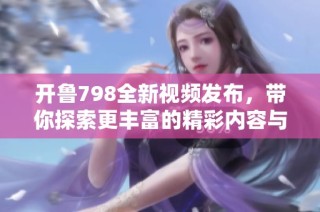 开鲁798全新视频发布，带你探索更丰富的精彩内容与独特体验