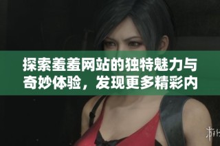 探索羞羞网站的独特魅力与奇妙体验，发现更多精彩内容