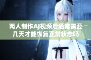 两人制作AJ视频后通常需要几天才能恢复正常状态吗