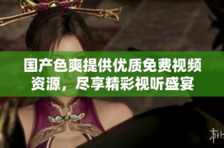 国产色爽提供优质免费视频资源，尽享精彩视听盛宴
