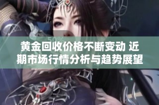黄金回收价格不断变动 近期市场行情分析与趋势展望