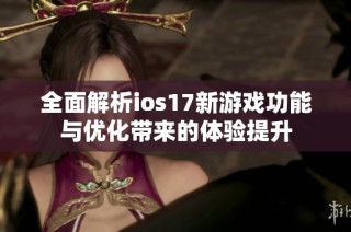 全面解析ios17新游戏功能与优化带来的体验提升