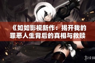 《如如影视新作：揭开我的罪恶人生背后的真相与救赎》