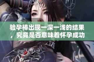 验孕棒出现一深一浅的结果，究竟是否意味着怀孕成功了呢
