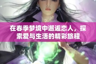 在春季梦境中邂逅恋人，探索爱与生活的精彩旅程