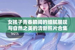 女孩子青春瞬间的细腻展现与自然之美的清新照片合集