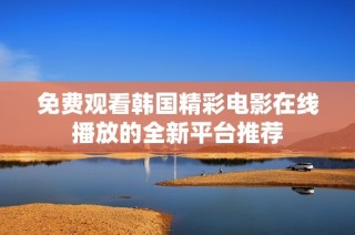 免费观看韩国精彩电影在线播放的全新平台推荐