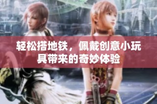 轻松搭地铁，佩戴创意小玩具带来的奇妙体验