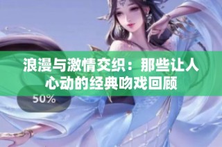 浪漫与激情交织：那些让人心动的经典吻戏回顾