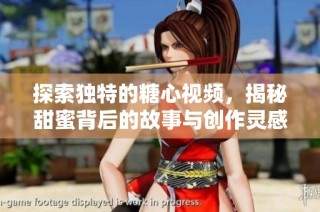 探索独特的糖心视频，揭秘甜蜜背后的故事与创作灵感