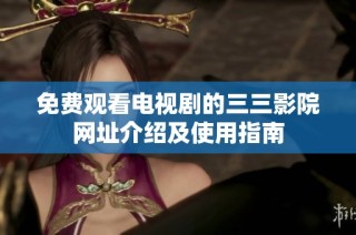免费观看电视剧的三三影院网址介绍及使用指南