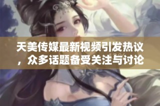 天美传媒最新视频引发热议，众多话题备受关注与讨论