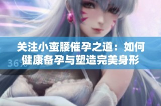 关注小蛮腰催孕之道：如何健康备孕与塑造完美身形