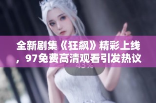 全新剧集《狂飙》精彩上线，97免费高清观看引发热议与追捧！